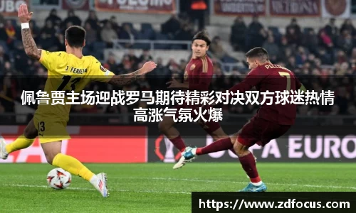 佩鲁贾主场迎战罗马期待精彩对决双方球迷热情高涨气氛火爆